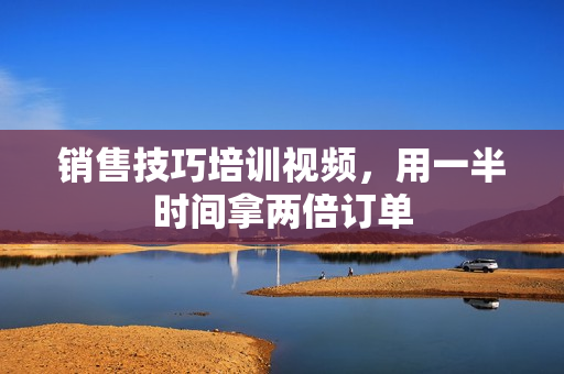 销售技巧培训视频，用一半时间拿两倍订单