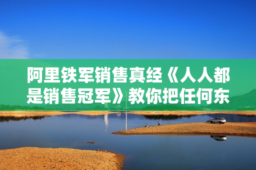 阿里铁军销售真经《人人都是销售冠军》教你把任何东西卖给任何人