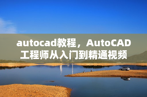 autocad教程，AutoCAD工程师从入门到精通视频