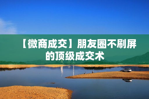【微商成交】朋友圈不刷屏的顶级成交术