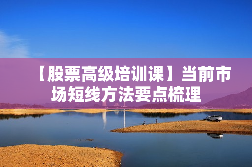【股票高级培训课】当前市场短线方法要点梳理