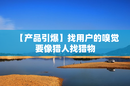 【产品引爆】找用户的嗅觉要像猎人找猎物