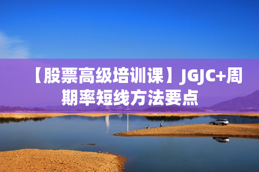 【股票高级培训课】JGJC+周期率短线方法要点