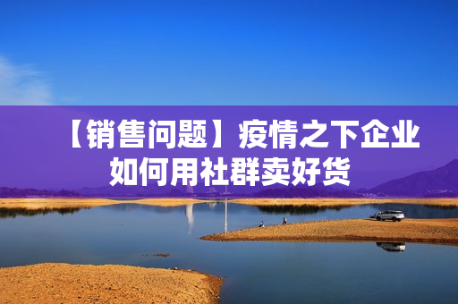 【销售问题】疫情之下企业如何用社群卖好货