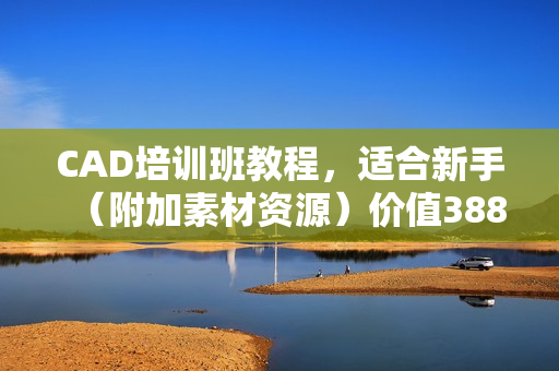 CAD培训班教程，适合新手（附加素材资源）价值3888元