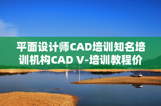 平面设计师CAD培训知名培训机构CAD V-培训教程价值6w
