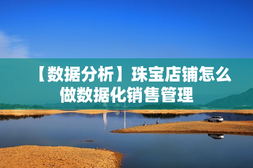 【数据分析】珠宝店铺怎么做数据化销售管理