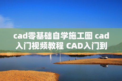 cad零基础自学施工图 cad入门视频教程 CAD入门到精通