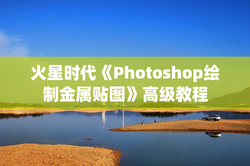 火星时代《Photoshop绘制金属贴图》高级教程