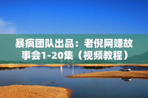 暴疯团队出品：老倪网赚故事会1-20集（视频教程）