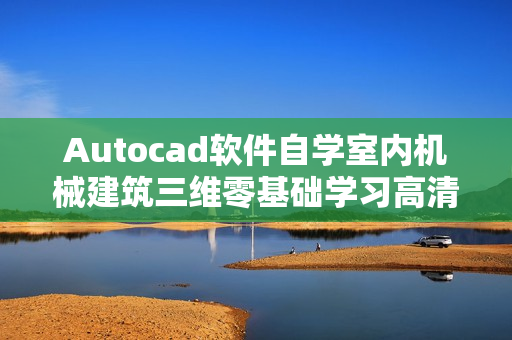 Autocad软件自学室内机械建筑三维零基础学习高清视频教程全28讲