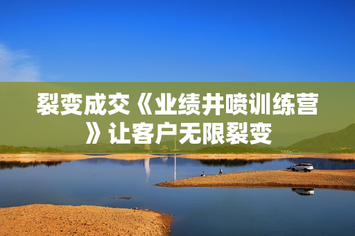 裂变成交《业绩井喷训练营》让客户无限裂变