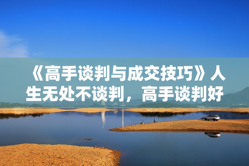 《高手谈判与成交技巧》人生无处不谈判，高手谈判好成交