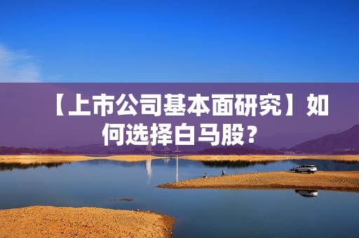 【上市公司基本面研究】如何选择白马股？