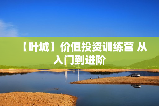 【叶城】价值投资训练营 从入门到进阶