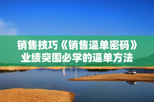销售技巧《销售逼单密码》业绩突围必学的逼单方法