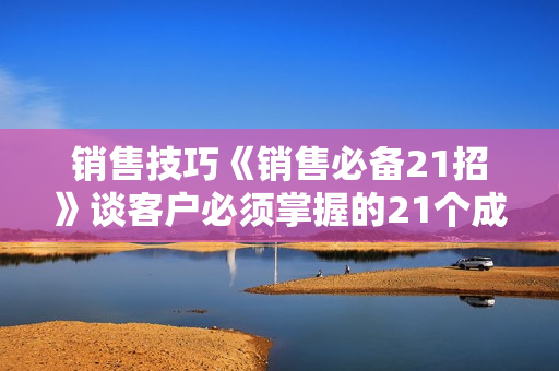 销售技巧《销售必备21招》谈客户必须掌握的21个成交场景