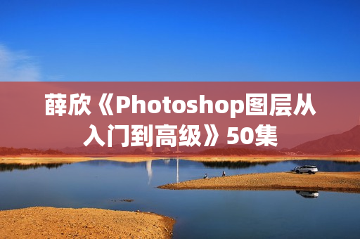 薛欣《Photoshop图层从入门到高级》50集