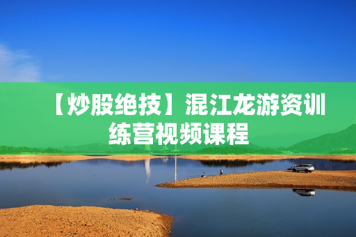 【炒股绝技】混江龙游资训练营视频课程