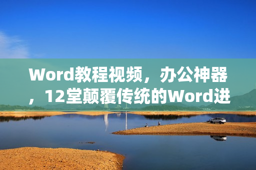 Word教程视频，办公神器，12堂颠覆传统的Word进阶必修课