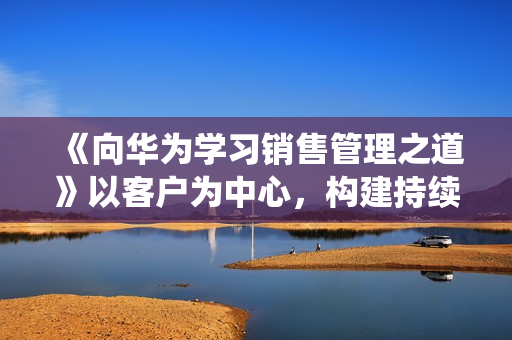 《向华为学习销售管理之道》以客户为中心，构建持续赢单的销售系统