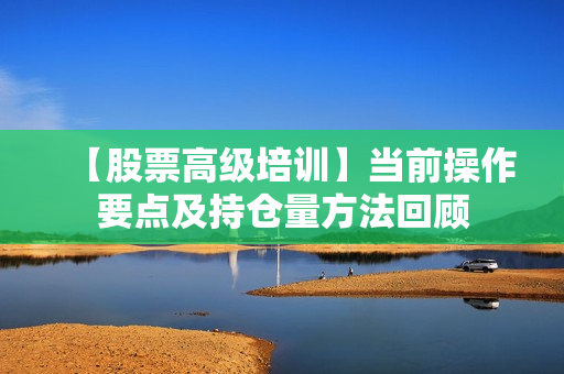 【股票高级培训】当前操作要点及持仓量方法回顾