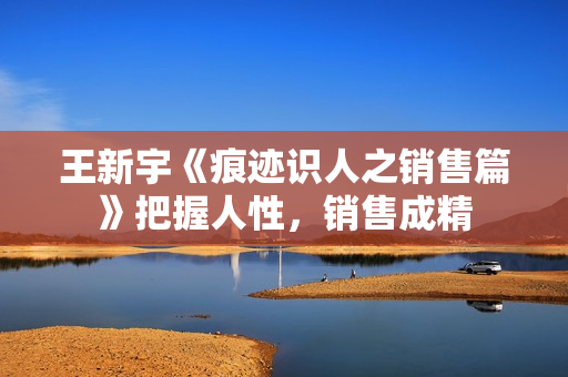王新宇《痕迹识人之销售篇》把握人性，销售成精
