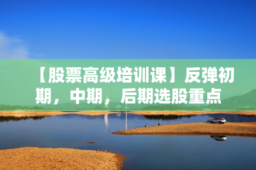 【股票高级培训课】反弹初期，中期，后期选股重点