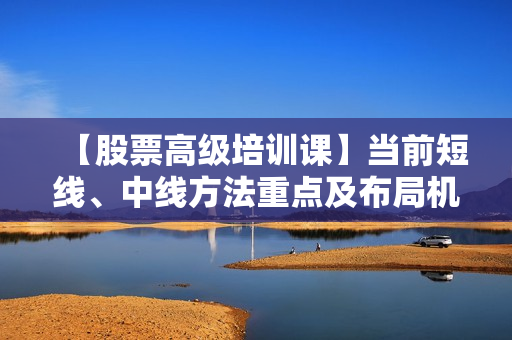 【股票高级培训课】当前短线、中线方法重点及布局机会