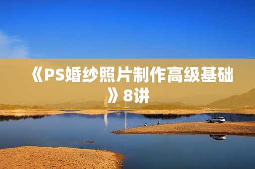 《PS婚纱照片制作高级基础》8讲