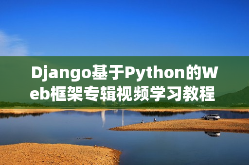 Django基于Python的Web框架专辑视频学习教程 -