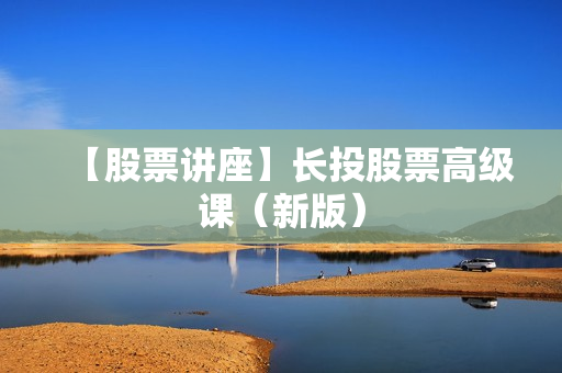【股票讲座】长投股票高级课（新版）