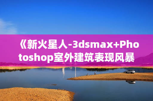 《新火星人-3dsmax+Photoshop室外建筑表现风暴》