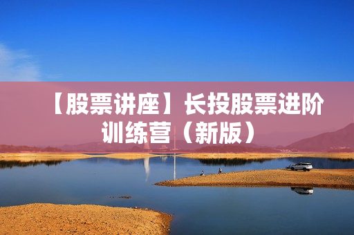 【股票讲座】长投股票进阶训练营（新版）