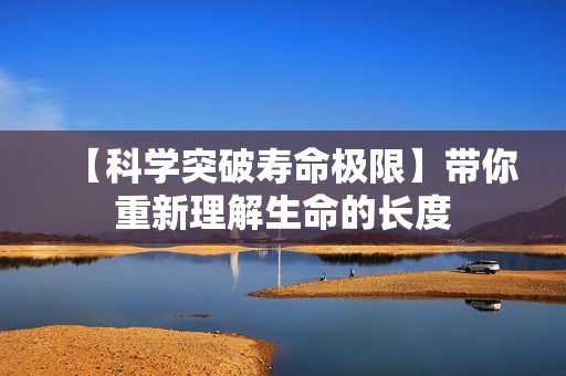 【科学突破寿命极限】带你重新理解生命的长度