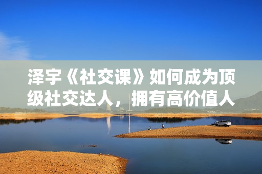 泽宇《社交课》如何成为顶级社交达人，拥有高价值人脉和社交圈