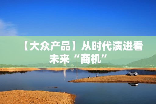 【大众产品】从时代演进看未来“商机”