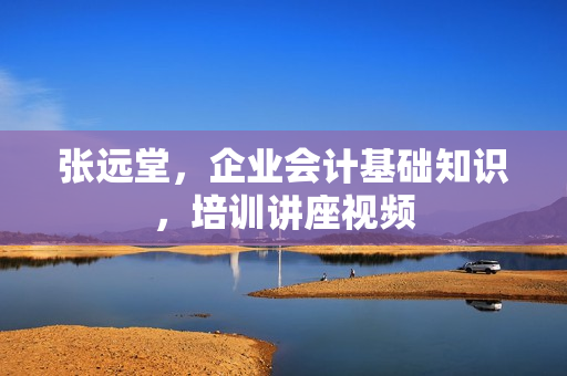 张远堂，企业会计基础知识，培训讲座视频