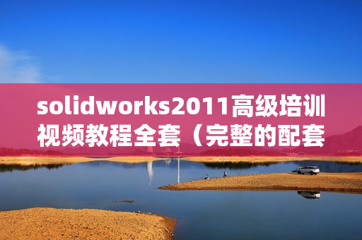 solidworks2011高级培训视频教程全套（完整的配套练习素材 模型 图纸）