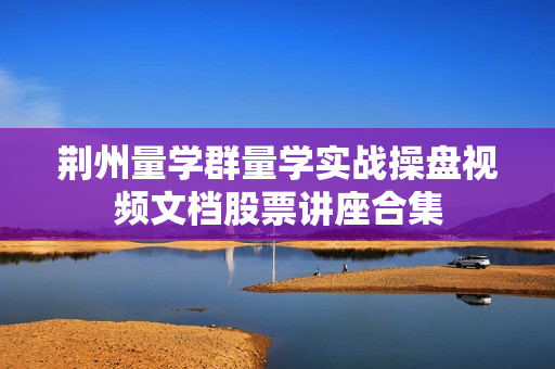 荆州量学群量学实战操盘视频文档股票讲座合集