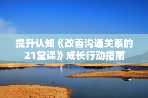 提升认知《改善沟通关系的21堂课》成长行动指南
