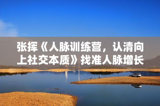 张挥《人脉训练营，认清向上社交本质》找准人脉增长根源
