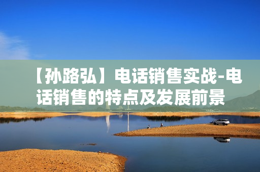 【孙路弘】电话销售实战-电话销售的特点及发展前景