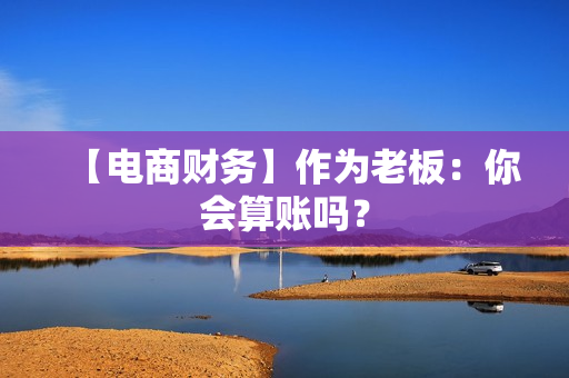 【电商财务】作为老板：你会算账吗？