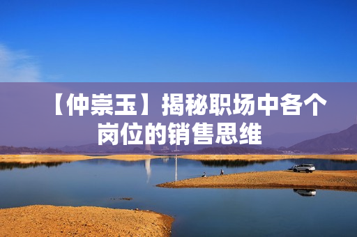 【仲崇玉】揭秘职场中各个岗位的销售思维