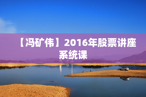 【冯矿伟】2016年股票讲座系统课