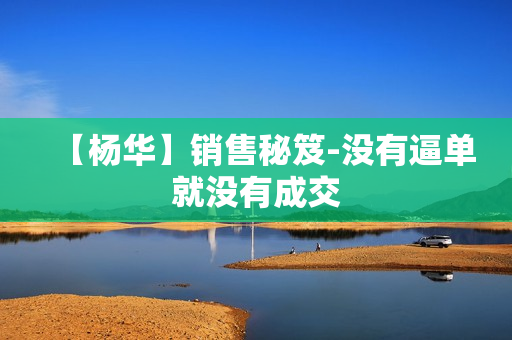 【杨华】销售秘笈-没有逼单就没有成交