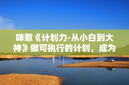 咪惹《计划力-从小白到大神》做可执行的计划，成为更好的自己