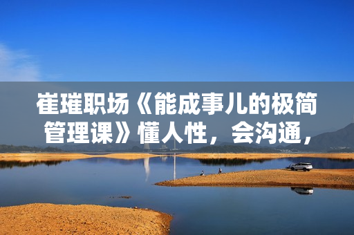 崔璀职场《能成事儿的极简管理课》懂人性，会沟通，能成事儿
