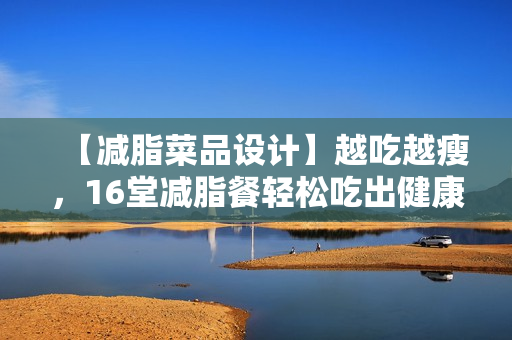 【减脂菜品设计】越吃越瘦，16堂减脂餐轻松吃出健康好身材